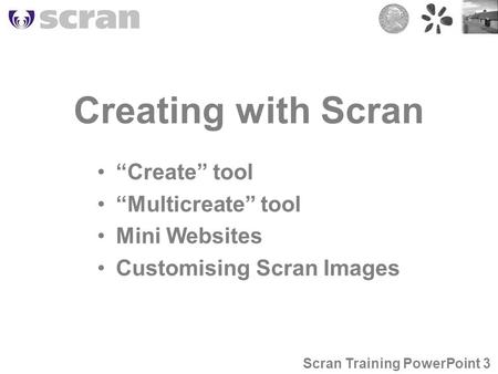 Creating with Scran “Create” tool “Multicreate” tool Mini Websites Customising Scran Images Scran Training PowerPoint 3.