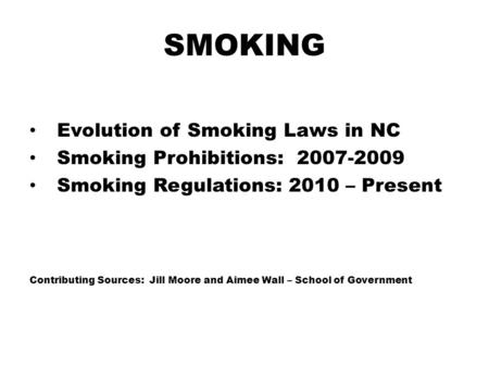 SMOKING Evolution of Smoking Laws in NC Smoking Prohibitions: 2007-2009 Smoking Regulations: 2010 – Present Contributing Sources: Jill Moore and Aimee.