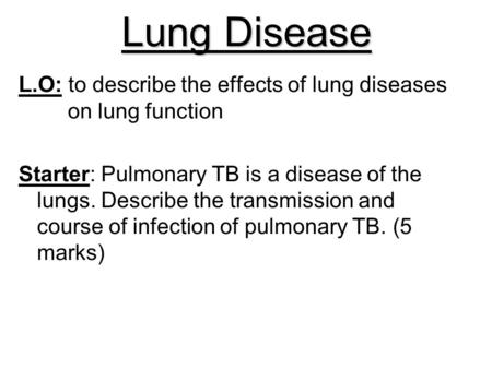 Lung Disease L.O: to describe the effects of lung diseases 	on lung function Starter: Pulmonary TB is a disease of the lungs. Describe the transmission.