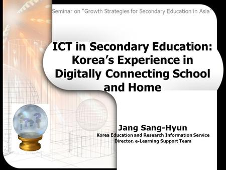 ICT in Secondary Education: Korea’s Experience in Digitally Connecting School and Home Jang Sang-Hyun Korea Education and Research Information Service.