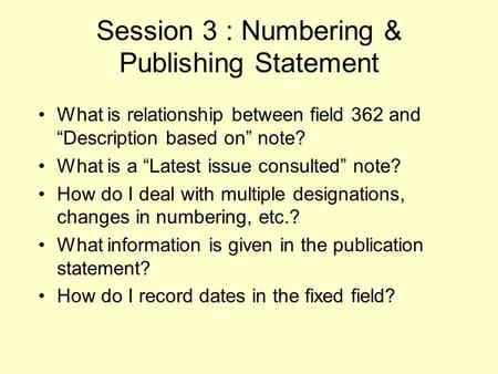 Session 3 : Numbering & Publishing Statement What is relationship between field 362 and “Description based on” note? What is a “Latest issue consulted”