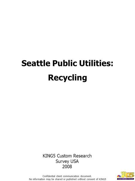 Seattle Public Utilities: Recycling KING5 Custom Research Survey USA 2008 Confidential client communication document. No information may be shared or published.