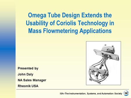 ISA–The Instrumentation, Systems, and Automation Society Omega Tube Design Extends the Usability of Coriolis Technology in Mass Flowmetering Applications.
