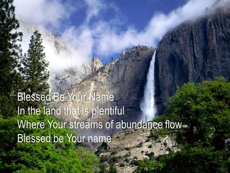 Blessed Be Your NameBlessed Be Your Name In the land that is plentifulIn the land that is plentiful Where Your streams of abundance flowWhere Your streams.