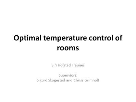 Optimal temperature control of rooms Siri Hofstad Trapnes Superviors: Sigurd Skogestad and Chriss Grimholt.