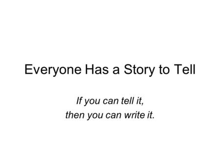 Everyone Has a Story to Tell If you can tell it, then you can write it.