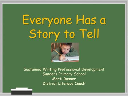Everyone Has a Story to Tell Sustained Writing Professional Development Sanders Primary School Marti Rosner District Literacy Coach.
