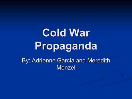 Cold War Propaganda By: Adrienne Garcia and Meredith Menzel.