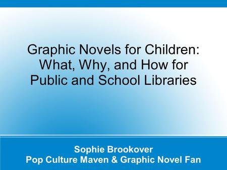 Graphic Novels for Children: What, Why, and How for Public and School Libraries Sophie Brookover Pop Culture Maven & Graphic Novel Fan.