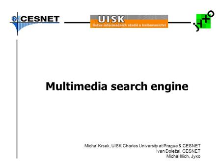 Multimedia search engine Michal Krsek, UISK Charles University at Prague & CESNET Ivan Doležal, CESNET Michal Illich, Jyxo.