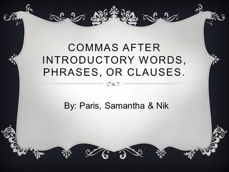 COMMAS AFTER INTRODUCTORY WORDS, PHRASES, OR CLAUSES. By: Paris, Samantha & Nik.