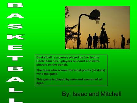 By: Isaac and Mitchell Basketball is a games played by two teams. Each team has 5 players on court and extra players on the bench. The team who scores.