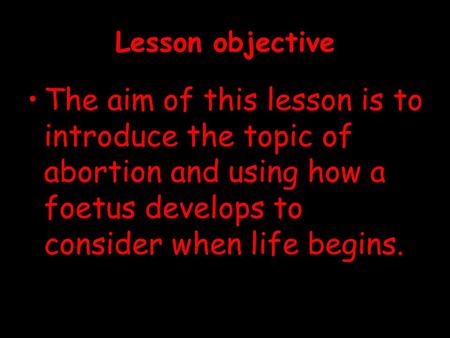 Lesson objective The aim of this lesson is to introduce the topic of abortion and using how a foetus develops to consider when life begins.