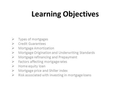 Learning Objectives  Types of mortgages  Credit Guarantees  Mortgage Amortization  Mortgage Origination and Underwriting Standards  Mortgage refinancing.