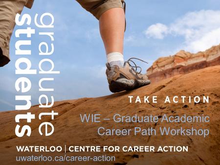 WIE – Graduate Academic Career Path Workshop uwaterloo.ca/career-action.