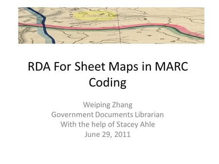 RDA For Sheet Maps in MARC Coding Weiping Zhang Government Documents Librarian With the help of Stacey Ahle June 29, 2011.
