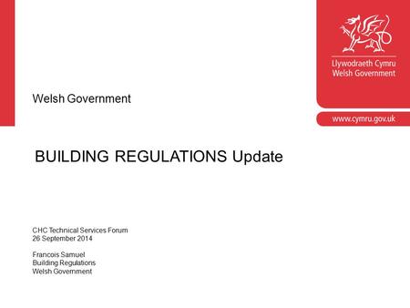 BUILDING REGULATIONS Update Welsh Government CHC Technical Services Forum 26 September 2014 Francois Samuel Building Regulations Welsh Government.