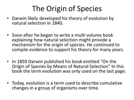 The Origin of Species Darwin likely developed his theory of evolution by natural selection in 1840. Soon after he began to write a multi volume book explaining.