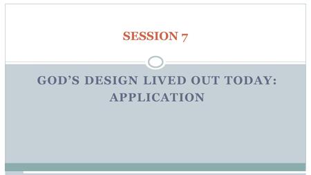SESSION 7 GOD’S DESIGN LIVED OUT TODAY: APPLICATION.