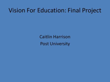Vision For Education: Final Project Caitlin Harrison Post University.