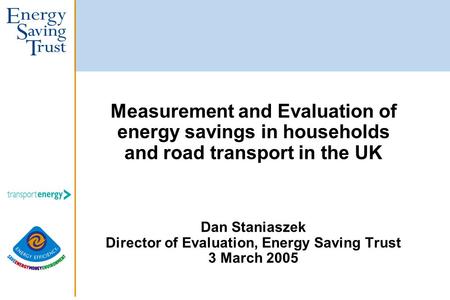 Measurement and Evaluation of energy savings in households and road transport in the UK Dan Staniaszek Director of Evaluation, Energy Saving Trust 3 March.