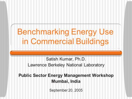 Benchmarking Energy Use in Commercial Buildings Satish Kumar, Ph.D. Lawrence Berkeley National Laboratory Public Sector Energy Management Workshop Mumbai,