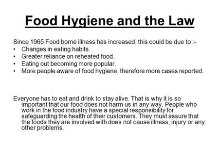 Food Hygiene and the Law Since 1965 Food borne illness has increased, this could be due to :- Changes in eating habits. Greater reliance on reheated food.
