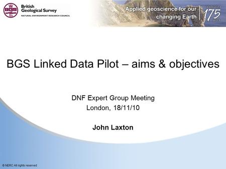 © NERC All rights reserved BGS Linked Data Pilot – aims & objectives DNF Expert Group Meeting London, 18/11/10 John Laxton.