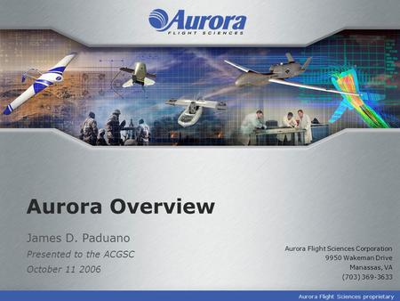Aurora Flight Sciences proprietary Aurora Overview James D. Paduano Presented to the ACGSC October 11 2006 Aurora Flight Sciences Corporation 9950 Wakeman.