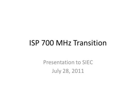 ISP 700 MHz Transition Presentation to SIEC July 28, 2011.