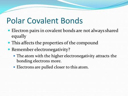 Polar Covalent Bonds Electron pairs in covalent bonds are not always shared equally This affects the properties of the compound Remember electronegativity?