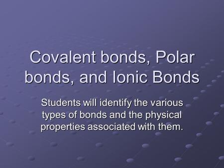 Covalent bonds, Polar bonds, and Ionic Bonds Students will identify the various types of bonds and the physical properties associated with them.