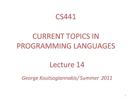 1 Lecture 14 George Koutsogiannakis/ Summer 2011 CS441 CURRENT TOPICS IN PROGRAMMING LANGUAGES.