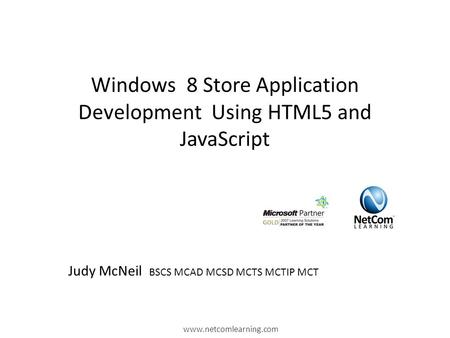 Windows 8 Store Application Development Using HTML5 and JavaScript www.netcomlearning.com Judy McNeil BSCS MCAD MCSD MCTS MCTIP MCT.