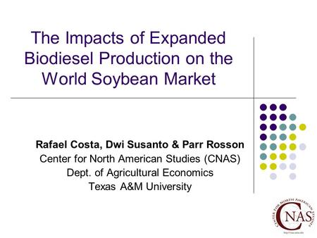 The Impacts of Expanded Biodiesel Production on the World Soybean Market Rafael Costa, Dwi Susanto & Parr Rosson Center for North American Studies (CNAS)