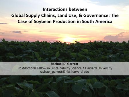 Interactions between Global Supply Chains, Land Use, & Governance: The Case of Soybean Production in South America Rachael D. Garrett Postdoctoral Fellow.