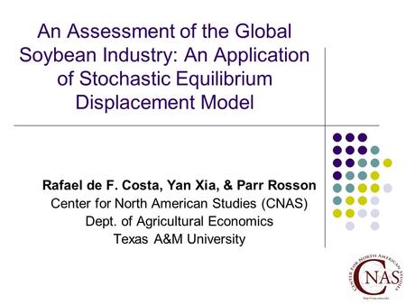 An Assessment of the Global Soybean Industry: An Application of Stochastic Equilibrium Displacement Model Rafael de F. Costa, Yan Xia, & Parr Rosson Center.