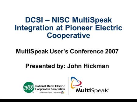 DCSI – NISC MultiSpeak Integration at Pioneer Electric Cooperative MultiSpeak User’s Conference 2007 Presented by: John Hickman.