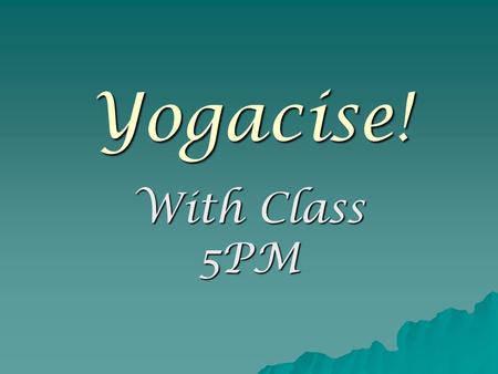 Yogacise! With Class 5PM. Yoga is an ancient form of exercise for the body and mind  The Warm up…………. Wriggling my fingers warms up my hands and makes.
