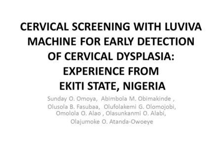 CERVICAL SCREENING WITH LUVIVA MACHINE FOR EARLY DETECTION OF CERVICAL DYSPLASIA: EXPERIENCE FROM EKITI STATE, NIGERIA Sunday O. Omoya, Abimbola M. Obimakinde.