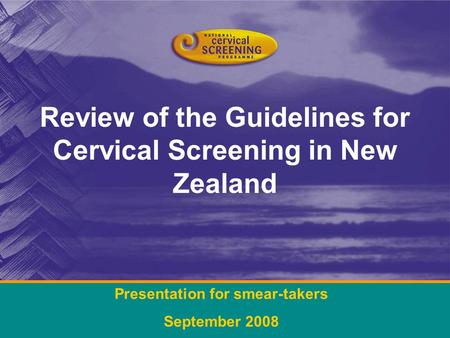 Review of the Guidelines for Cervical Screening in New Zealand Presentation for smear-takers September 2008.