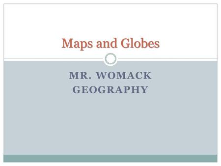 MR. WOMACK GEOGRAPHY Maps and Globes. A globe is a three-dimensional representation of the earth. It provides a way to view the earth as it travels through.