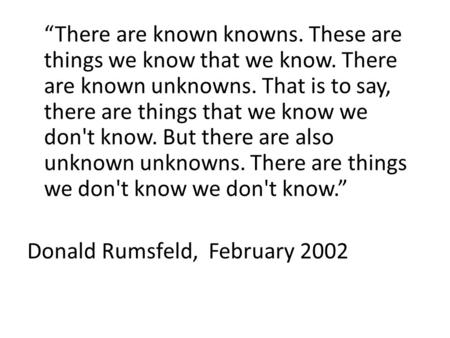 “There are known knowns. These are things we know that we know. There are known unknowns. That is to say, there are things that we know we don't know.