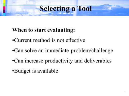 Selecting a Tool 1 When to start evaluating: Current method is not effective Can solve an immediate problem/challenge Can increase productivity and deliverables.