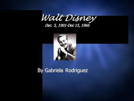 By Gabriela Rodriguez Walt Disney Dec. 5, 1901-Dec 15, 1966.