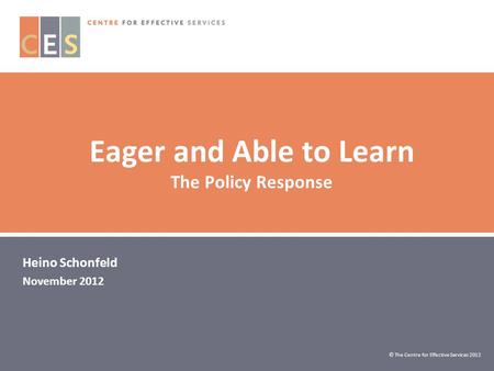 Eager and Able to Learn The Policy Response Heino Schonfeld November 2012 © The Centre for Effective Services 2012.