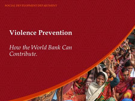 SOCIAL DEVELOPMENT DEPARTMENT Violence Prevention How the World Bank Can Contribute.