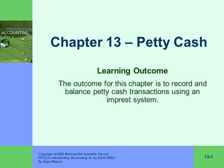 13-1 Copyright  2006 McGraw-Hill Australia Pty Ltd PPTs t/a Introductory Accounting 2r, by David Willis By Kaye Watson Chapter 13 – Petty Cash Learning.
