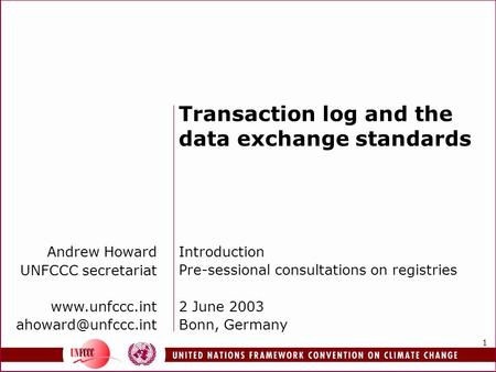 1 Transaction log and the data exchange standards Introduction Pre-sessional consultations on registries 2 June 2003 Bonn, Germany Andrew Howard UNFCCC.