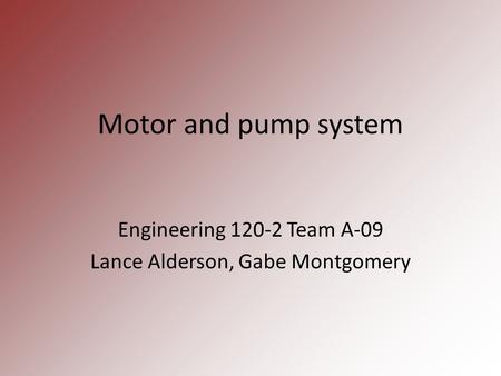Motor and pump system Engineering 120-2 Team A-09 Lance Alderson, Gabe Montgomery.